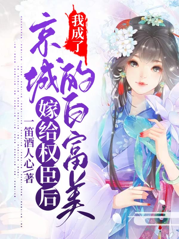 《嫁给权臣后，我成了京城的白富美》一笛酒人心小说最新章节_全本在线免费阅读