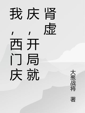《我，西门庆庆，开局就肾虚》阿庆哥 武大郎小说免费阅读